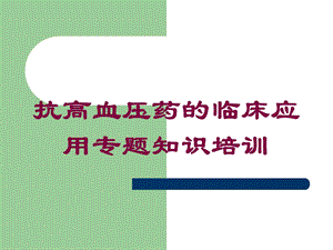 抗高血压药的临床应用专题知识培训培训课件.ppt