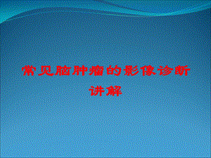 常见脑肿瘤的影像诊断讲解培训课件.ppt