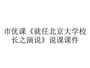 市优课《就任北京大学校长之演说》说课课件.pptx