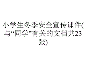 小学生冬季安全宣传课件(与“同学”有关的文档共23张).pptx