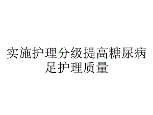 实施护理分级提高糖尿病足护理质量.pptx