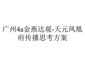 广州4a金燕达观天元凤凰府传播思考方案.pptx