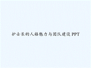 护士长的人格魅力与团队建设课件.ppt