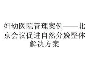 妇幼医院管理案例——北京会议促进自然分娩整体解决方案.pptx