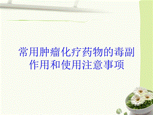 常用肿瘤化疗药物的毒副作用和使用注意事项培训课件.ppt