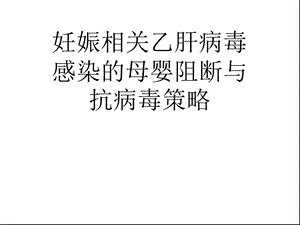 妊娠相关乙肝病毒感染的母婴阻断与抗病毒策略(“母婴”相关)共48张课件.pptx