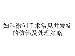 妇科微创手术常见并发症的仿佛及处理策略.ppt