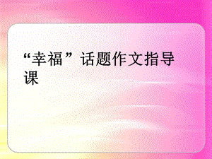 幸福话题作文指导PPT课件.ppt