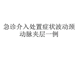 急诊介入处置症状波动颈动脉夹层一例.pptx