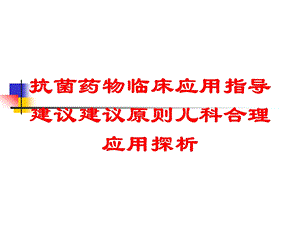 抗菌药物临床应用指导建议建议原则儿科合理应用探析培训课件.ppt