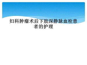 妇科肿瘤术后下肢深静脉血栓患者的护理课件.ppt