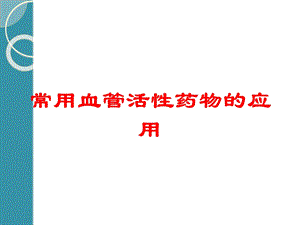 常用血管活性药物的应用培训课件.ppt