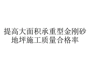 提高大面积承重型金刚砂地坪施工质量合格率.pptx