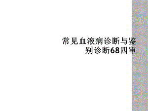 常见血液病诊断与鉴别诊断68四审课件.ppt