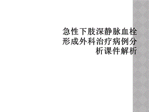 急性下肢深静脉血栓形成外科治疗病例分析课件解析.ppt