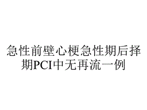 急性前壁心梗急性期后择期PCI中无再流一例.ppt