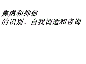 焦虑和抑郁的识别自我调适和咨询课件.ppt