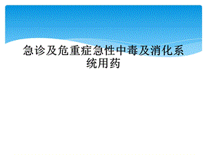 急诊及危重症急性中毒及消化系统用药课件.ppt