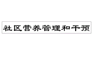 技能第六章社区营养管理和干预课件.ppt