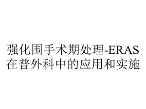 强化围手术期处理ERAS在普外科中的应用和实施.pptx