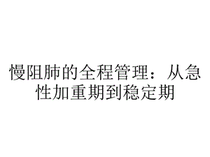 慢阻肺的全程管理：从急性加重期到稳定期.pptx