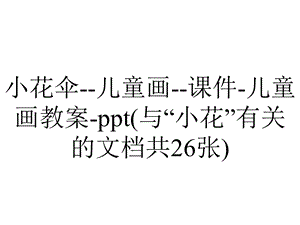 小花伞儿童画课件儿童画教案ppt(与“小花”有关的文档共26张).pptx