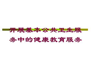 开展基本公共卫生服务中的健康教育服务培训课件.ppt