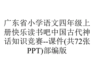 广东省小学语文四年级上册快乐读书吧中国古代神话知识竞赛课件(共72张PPT)部编版.ppt