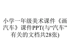 小学一年级美术课件《画汽车》课件PPT(与“汽车”有关的文档共28张).pptx