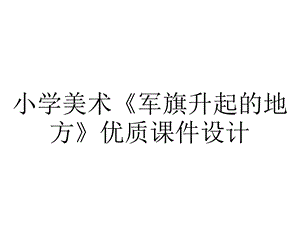 小学美术《军旗升起的地方》优质课件设计.pptx