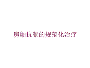 房颤抗凝的规范化治疗培训课件.ppt