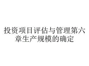 投资项目评估与管理第六章生产规模的确定.pptx