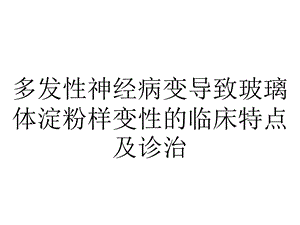 多发性神经病变导致玻璃体淀粉样变性的临床特点及诊治.pptx