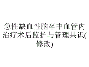 急性缺血性脑卒中血管内治疗术后监护与管理共识(修改).pptx