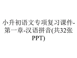 小升初语文专项复习课件第一章汉语拼音(共32张PPT).ppt