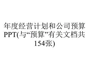 年度经营计划和公司预算PPT(与“预算”有关文档共154张).pptx