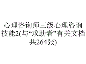 心理咨询师三级心理咨询技能2(与“求助者”有关文档共264张).pptx