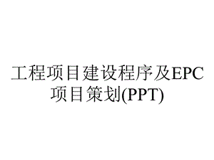 工程项目建设程序及EPC项目策划(PPT).ppt