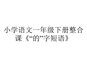 小学语文一年级下册整合课《“的”字短语》.pptx