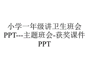 小学一年级讲卫生班会PPT主题班会获奖课件PPT.ppt