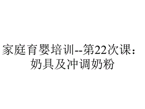 家庭育婴培训第22次课：奶具及冲调奶粉.ppt