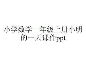 小学数学一年级上册小明的一天课件ppt.ppt