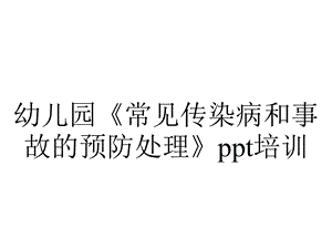 幼儿园《常见传染病和事故的预防处理》ppt培训.pptx