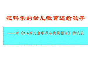 把科学的幼儿教育还给孩子——对《36岁儿童学习与发展指南》的认识课件.ppt