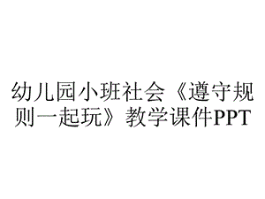 幼儿园小班社会《遵守规则一起玩》教学课件PPT.ppt