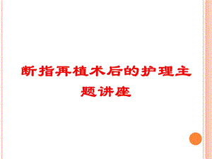 断指再植术后的护理主题讲座培训课件.ppt