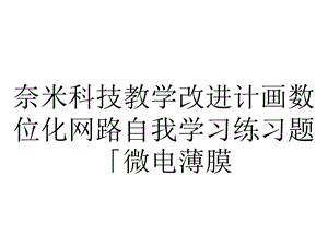 奈米科技教学改进计画数位化网路自我学习练习题「微电薄膜...课件.ppt