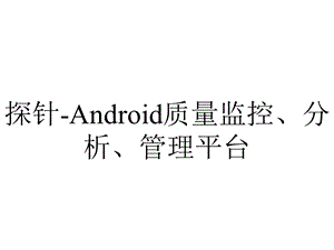 探针Android质量监控、分析、管理平台.pptx