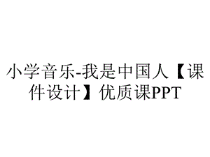 小学音乐我是中国人【课件设计】优质课PPT.pptx