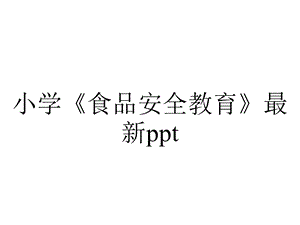 小学《食品安全教育》最新ppt.pptx